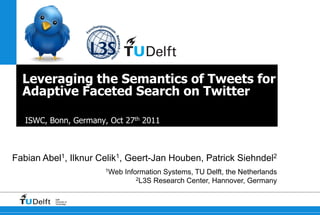 Leveraging the Semantics of Tweets for
  Adaptive Faceted Search on Twitter

  ISWC, Bonn, Germany, Oct 27th 2011



Fabian   Abel1,             Ilknur   Celik 1,   Geert-Jan Houben, Patrick        Siehndel2

                                        1Web    Information Systems, TU Delft, the Netherlands
                                                    2L3S Research Center, Hannover, Germany



            Delft
            University of
            Technology
 
