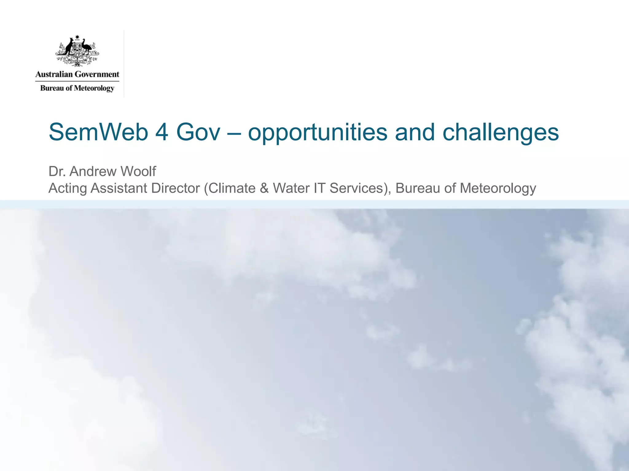 SemWeb 4 Gov – opportunities and challenges
Dr. Andrew Woolf
Acting Assistant Director (Climate & Water IT Services), Bureau of Meteorology

 