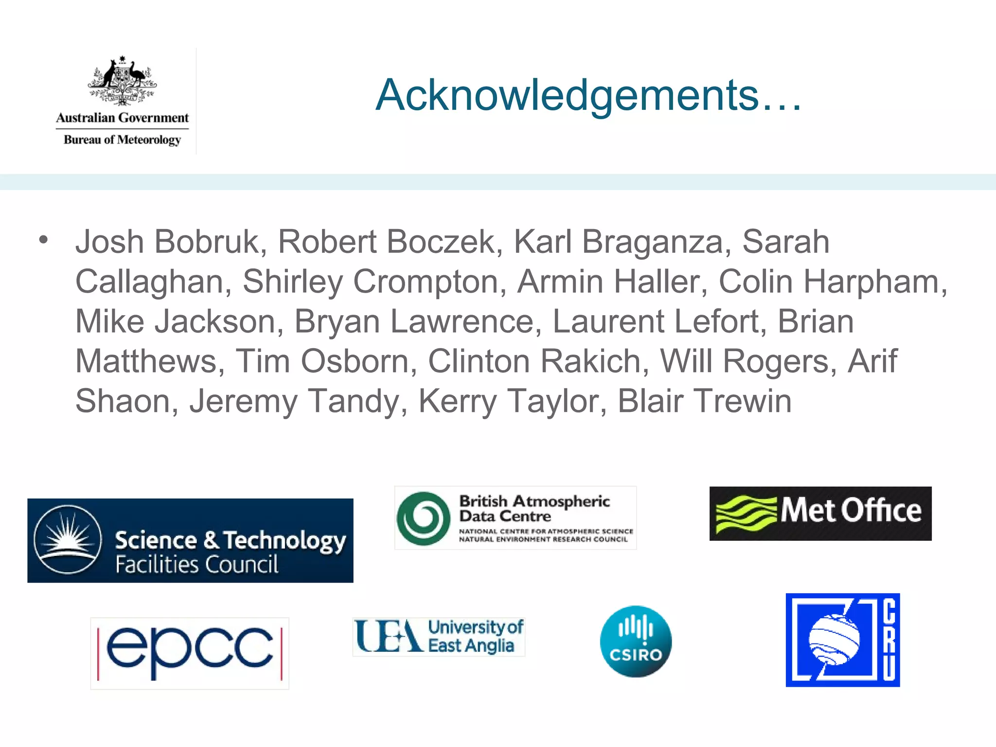 Acknowledgements…
• Josh Bobruk, Robert Boczek, Karl Braganza, Sarah
Callaghan, Shirley Crompton, Armin Haller, Colin Harpham,
Mike Jackson, Bryan Lawrence, Laurent Lefort, Brian
Matthews, Tim Osborn, Clinton Rakich, Will Rogers, Arif
Shaon, Jeremy Tandy, Kerry Taylor, Blair Trewin

 