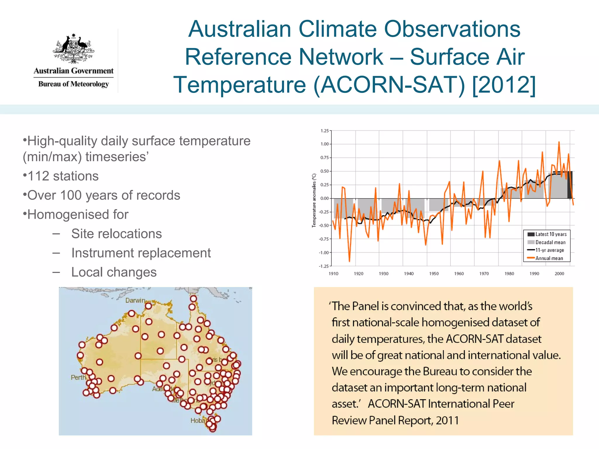 Australian Climate Observations
Reference Network – Surface Air
Temperature (ACORN-SAT) [2012]
•High-quality daily surface temperature
(min/max) timeseries’
•112 stations
•Over 100 years of records
•Homogenised for
– Site relocations
– Instrument replacement
– Local changes

 