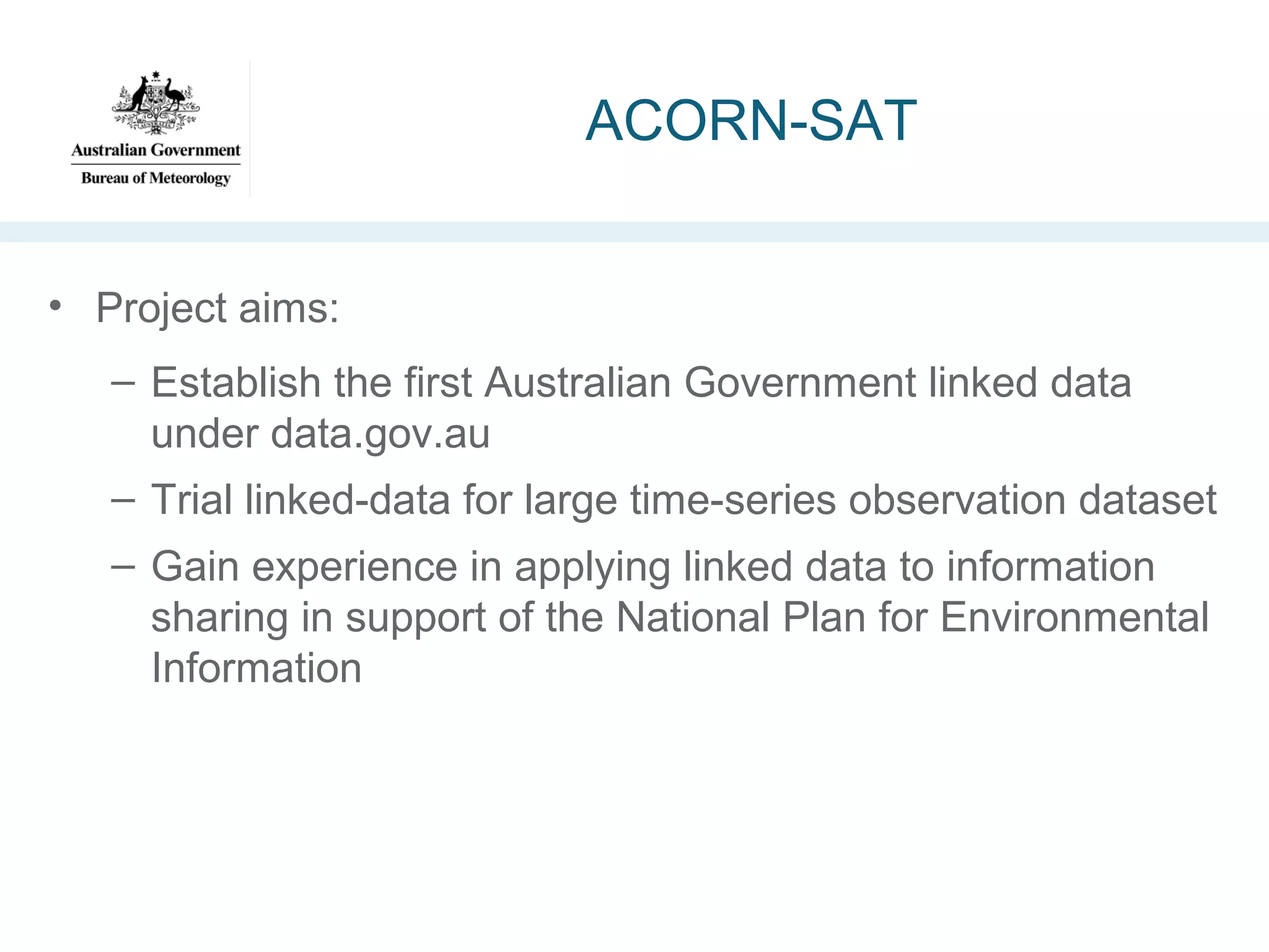 ACORN-SAT
• Project aims:
– Establish the first Australian Government linked data
under data.gov.au
– Trial linked-data for large time-series observation dataset
– Gain experience in applying linked data to information
sharing in support of the National Plan for Environmental
Information

 