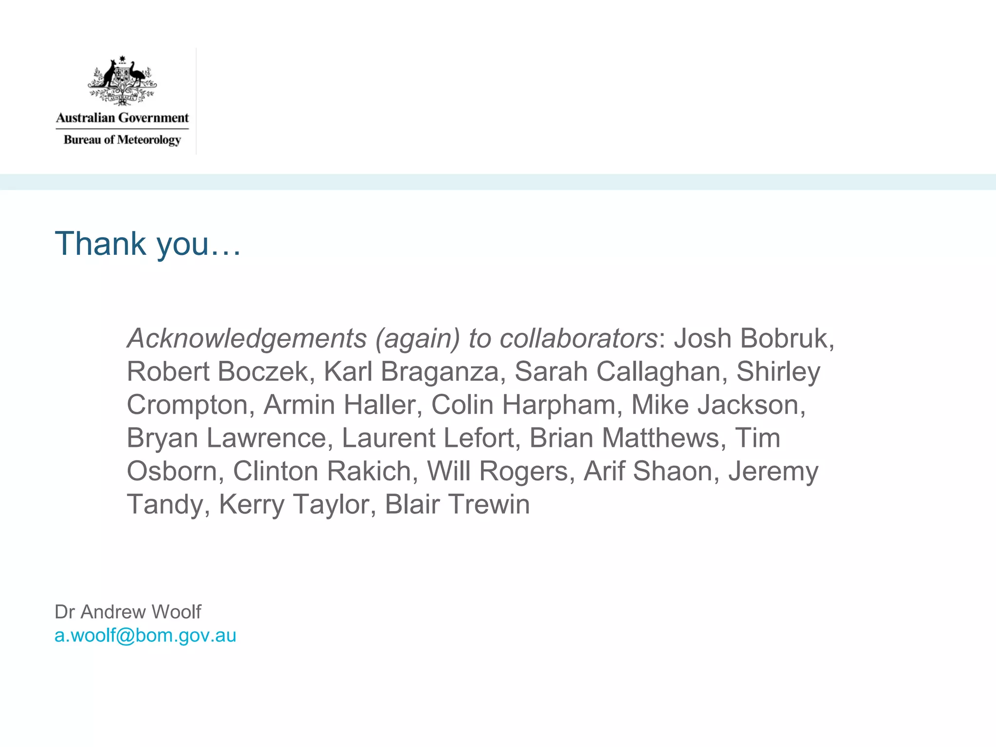 Thank you…
Acknowledgements (again) to collaborators: Josh Bobruk,
Robert Boczek, Karl Braganza, Sarah Callaghan, Shirley
Crompton, Armin Haller, Colin Harpham, Mike Jackson,
Bryan Lawrence, Laurent Lefort, Brian Matthews, Tim
Osborn, Clinton Rakich, Will Rogers, Arif Shaon, Jeremy
Tandy, Kerry Taylor, Blair Trewin

Dr Andrew Woolf
a.woolf@bom.gov.au

 