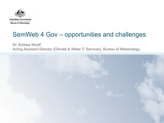 SemWeb 4 Gov – opportunities and challenges
Dr. Andrew Woolf
Acting Assistant Director (Climate & Water IT Services), Bureau of Meteorology

 