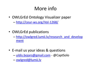 More info 
• OWLGrEd Ontology Visualizer paper 
– http://ceur-ws.org/Vol-1268/ 
• OWLGrEd publications 
– http://owlgred.lumii.lv/research_and_develop 
ment 
• E-mail us your ideas & questions 
– uldis.bojars@gmail.com - @CaptSolo 
– owlgred@lumii.lv 
