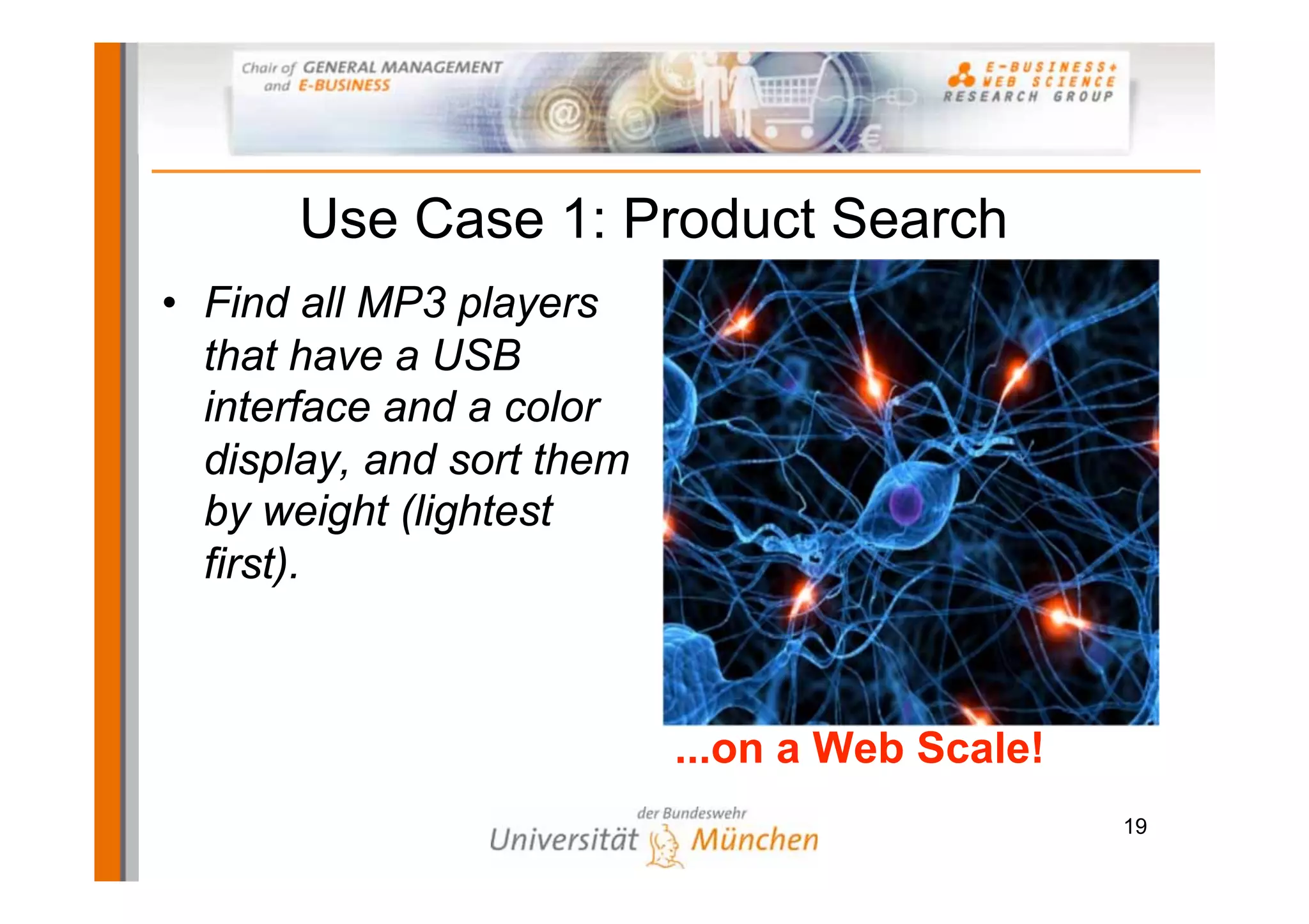 Use Case 1: Product Search
• Find all MP3 players
  that have a USB
  interface and a color
  display, and sort them
  by weight (lightest
  first).



                           ...on a Web Scale!
                                                19
 