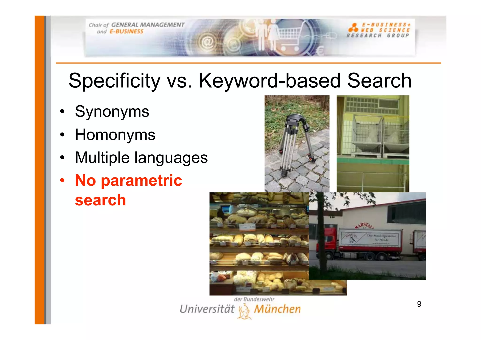 Specificity vs. Keyword-based Search
•   Synonyms
•   Homonyms
•   Multiple languages
•   No parametric
    search




                                           9
 