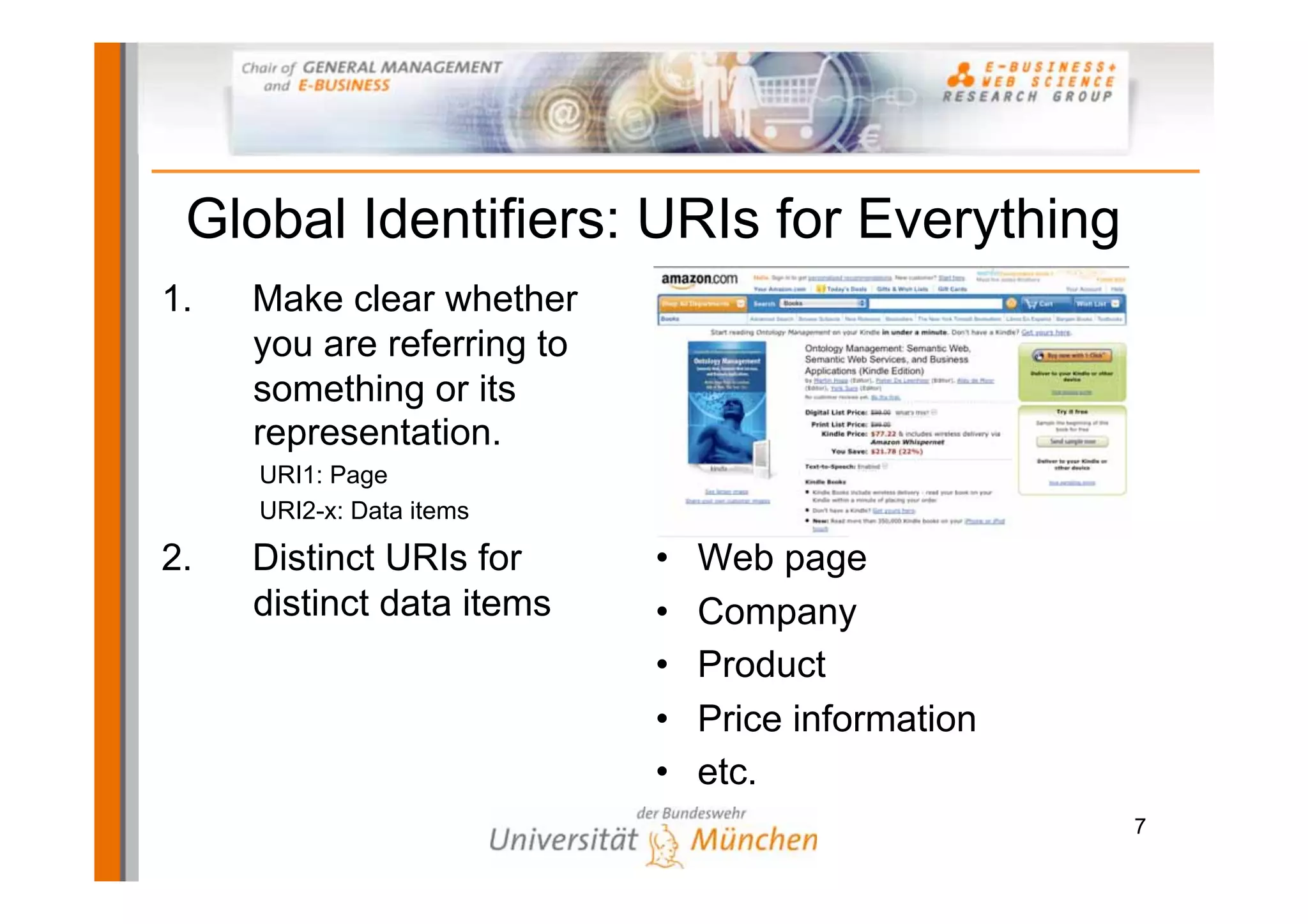 Global Identifiers: URIs for Everything
1.   Make clear whether
     you are referring to
     something or its
     representation.
     URI1: Page
     URI2-x: Data items

2.   Distinct URIs for      •   Web page
     distinct data items    •   Company
                            •   Product
                            •   Price information
                            •   etc.
                                                    7
 