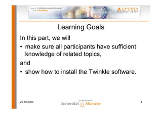 Learning Goals
In this part, we will
• make sure all participants have sufficient
  knowledge of related topics,
and
• show how to install the Twinkle software.



25.10.2009                                     4
 