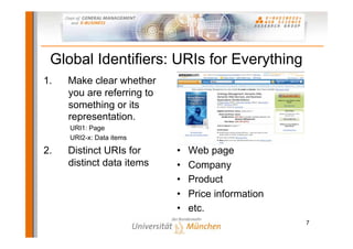 Global Identifiers: URIs for Everything
1.   Make clear whether
     you are referring to
     something or its
     representation.
     URI1: Page
     URI2-x: Data items

2.   Distinct URIs for      •   Web page
     distinct data items    •   Company
                            •   Product
                            •   Price information
                            •   etc.
                                                    7
 