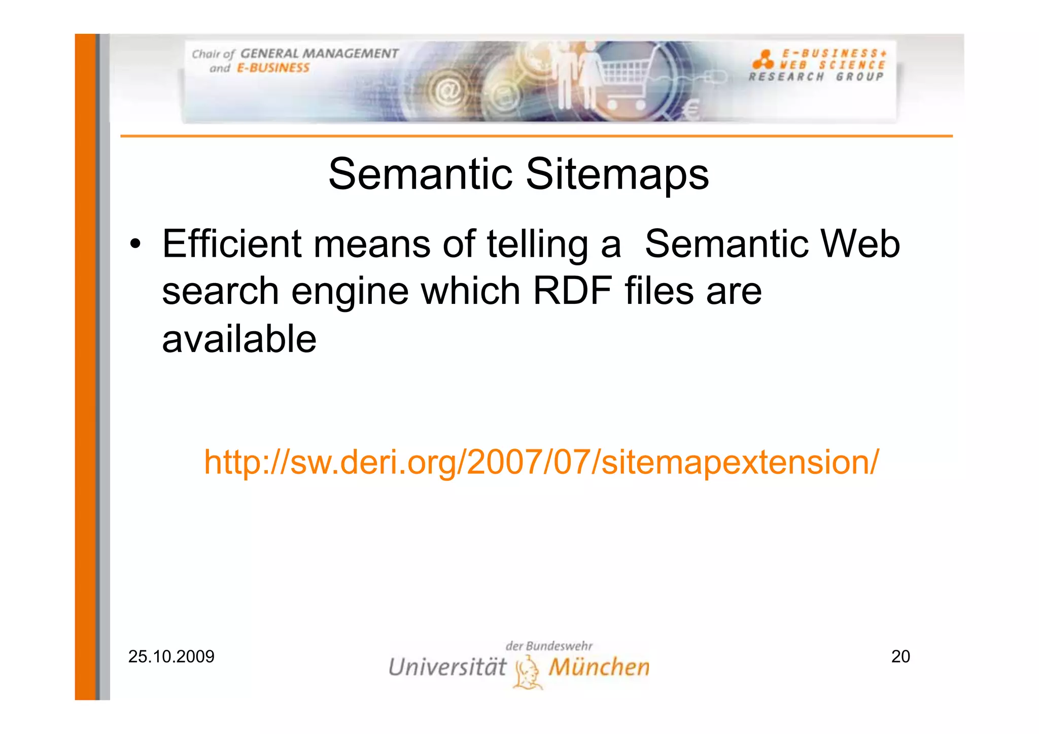 Semantic Sitemaps
• Efficient means of telling a Semantic Web
  search engine which RDF files are
  available


        http://sw.deri.org/2007/07/sitemapextension/




25.10.2009                                             20
 