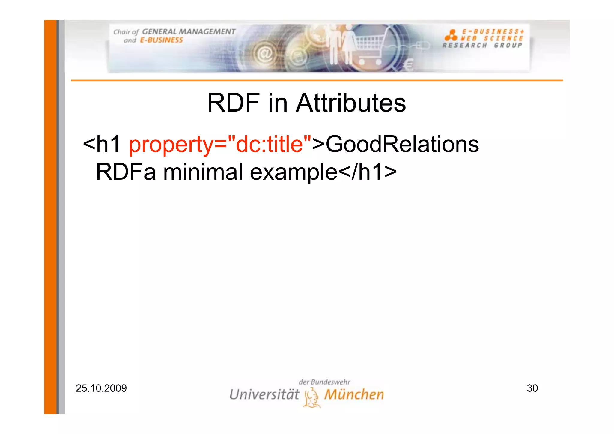 RDF in Attributes
 <h1 property="dc:title">GoodRelations
  RDFa minimal example</h1>




25.10.2009                               30
 