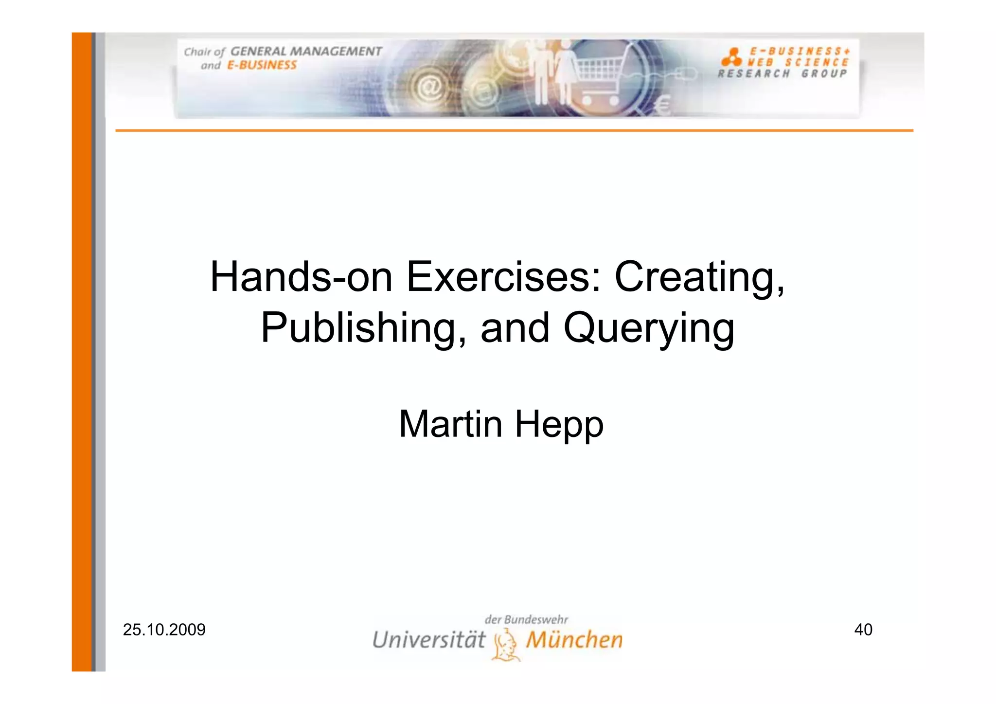 Hands-on Exercises: Creating,
               Publishing, and Querying

                      Martin Hepp




25.10.2009                                   40
 