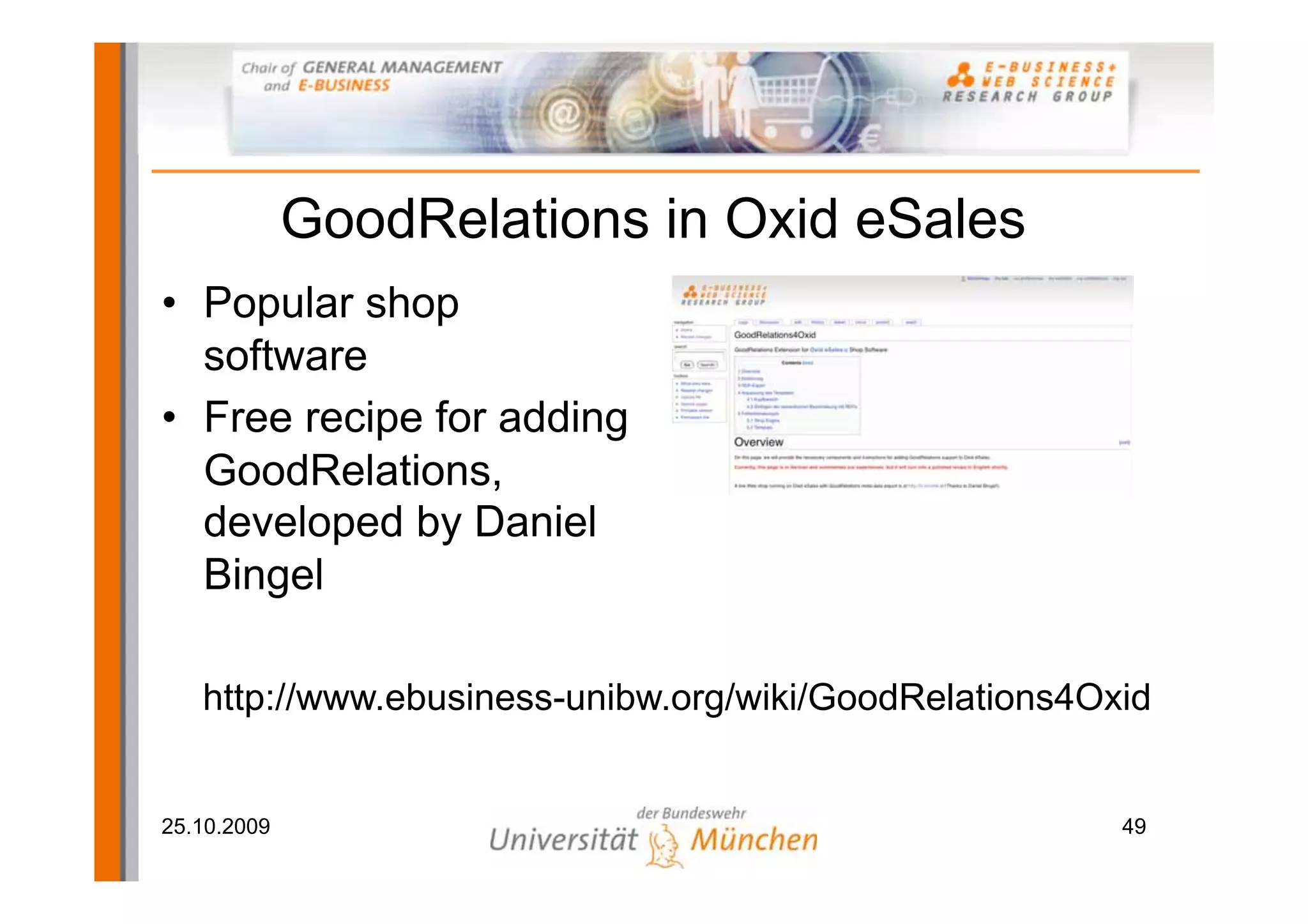 GoodRelations in Oxid eSales
• Popular shop
  software
• Free recipe for adding
  GoodRelations,
  developed by Daniel
  Bingel

   http://www.ebusiness-unibw.org/wiki/GoodRelations4Oxid


25.10.2009                                             49
 