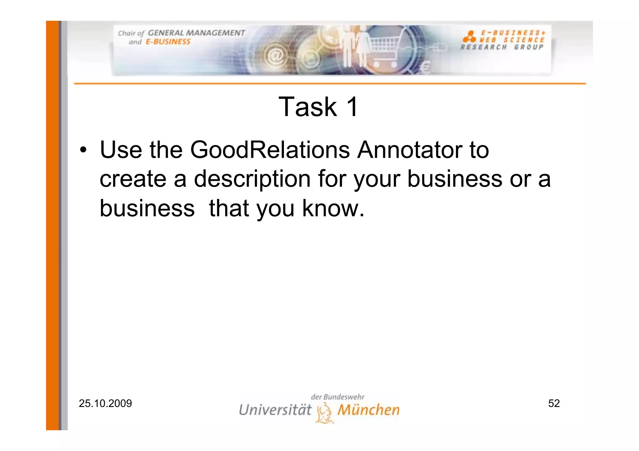 Task 1
• Use the GoodRelations Annotator to
  create a description for your business or a
  business that you know.




25.10.2009                                  52
 