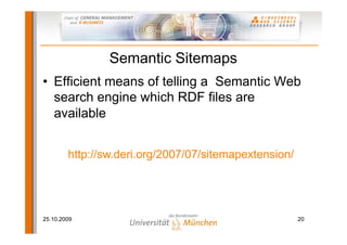 Semantic Sitemaps
• Efficient means of telling a Semantic Web
  search engine which RDF files are
  available


        http://sw.deri.org/2007/07/sitemapextension/




25.10.2009                                             20
 