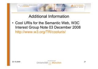 Additional Information
• Cool URIs for the Semantic Web, W3C
  Interest Group Note 03 December 2008
  http://www.w3.org/TR/cooluris/




25.10.2009                               21
 