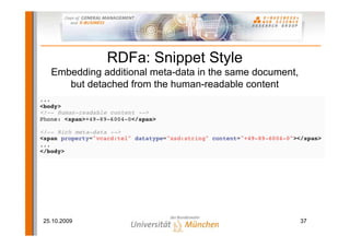 RDFa: Snippet Style
  Embedding additional meta-data in the same document,
     but detached from the human-readable content




25.10.2009                                               37
 