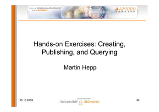 Hands-on Exercises: Creating,
               Publishing, and Querying

                      Martin Hepp




25.10.2009                                   40
 