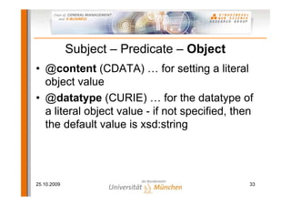 Subject – Predicate – Object
• @content (CDATA) … for setting a literal
  object value
• @datatype (CURIE) … for the datat...
