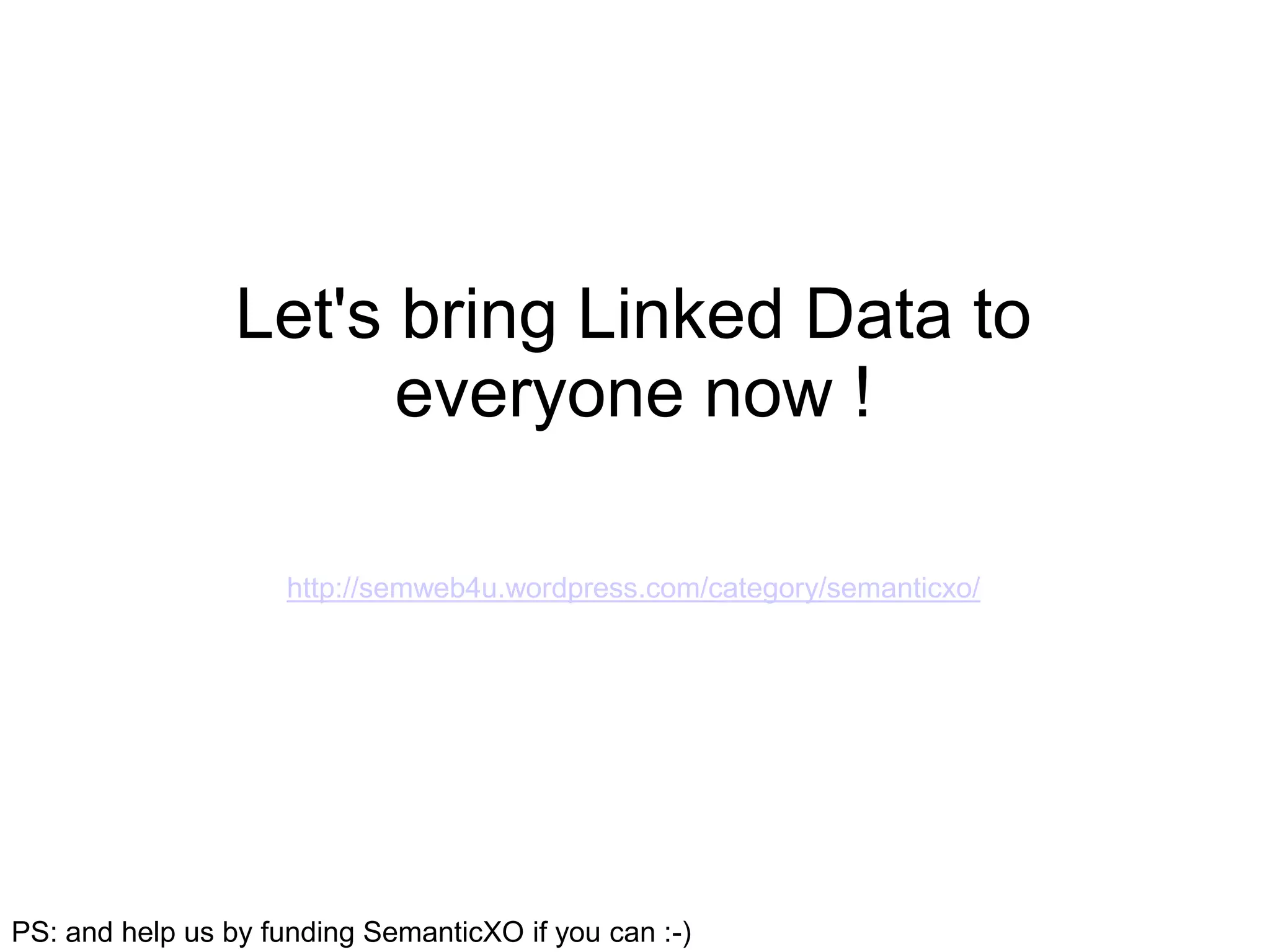 Let's bring Linked Data to
                       everyone now !

                     http://semweb4u.wordpress.com/category/semanticxo/




PS: and help us by funding SemanticXO if you can :-)
 