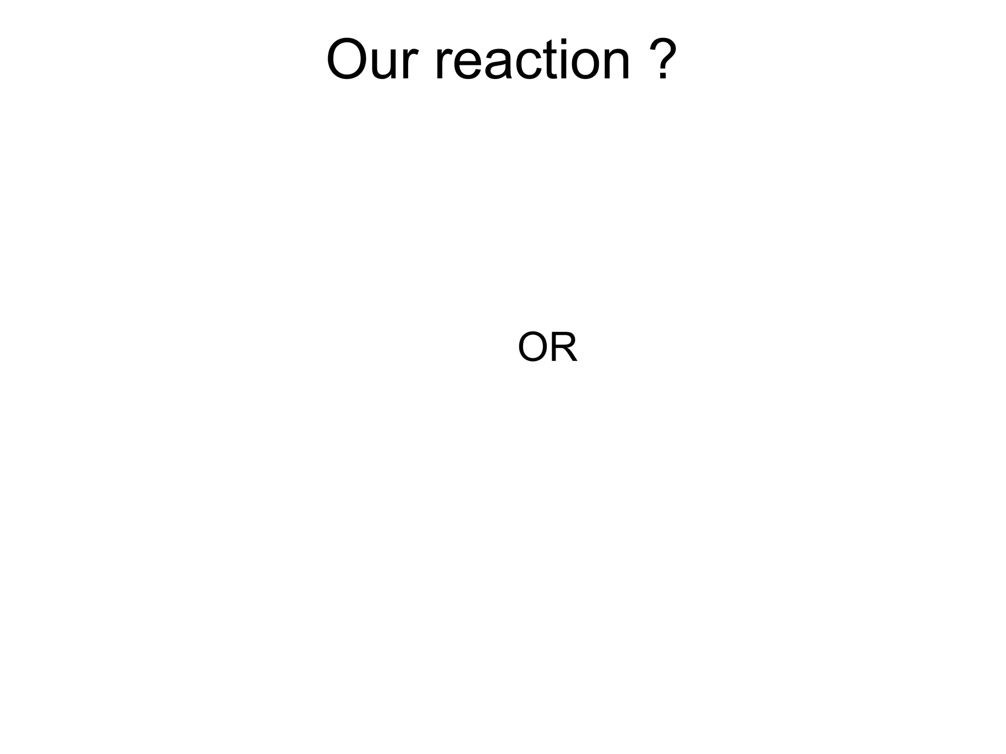Our reaction ?




       OR
 