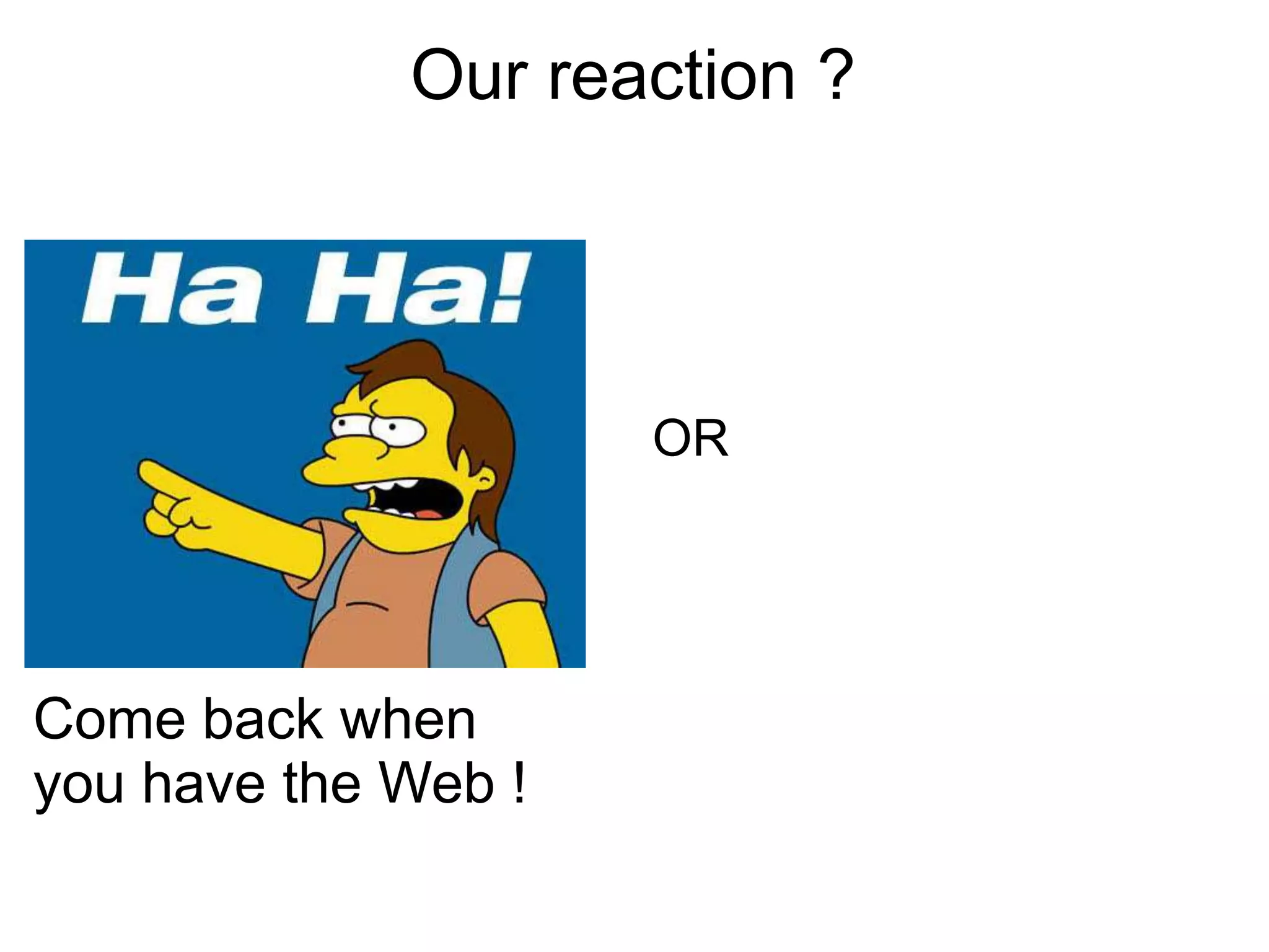 Our reaction ?




                     OR




Come back when
you have the Web !
 