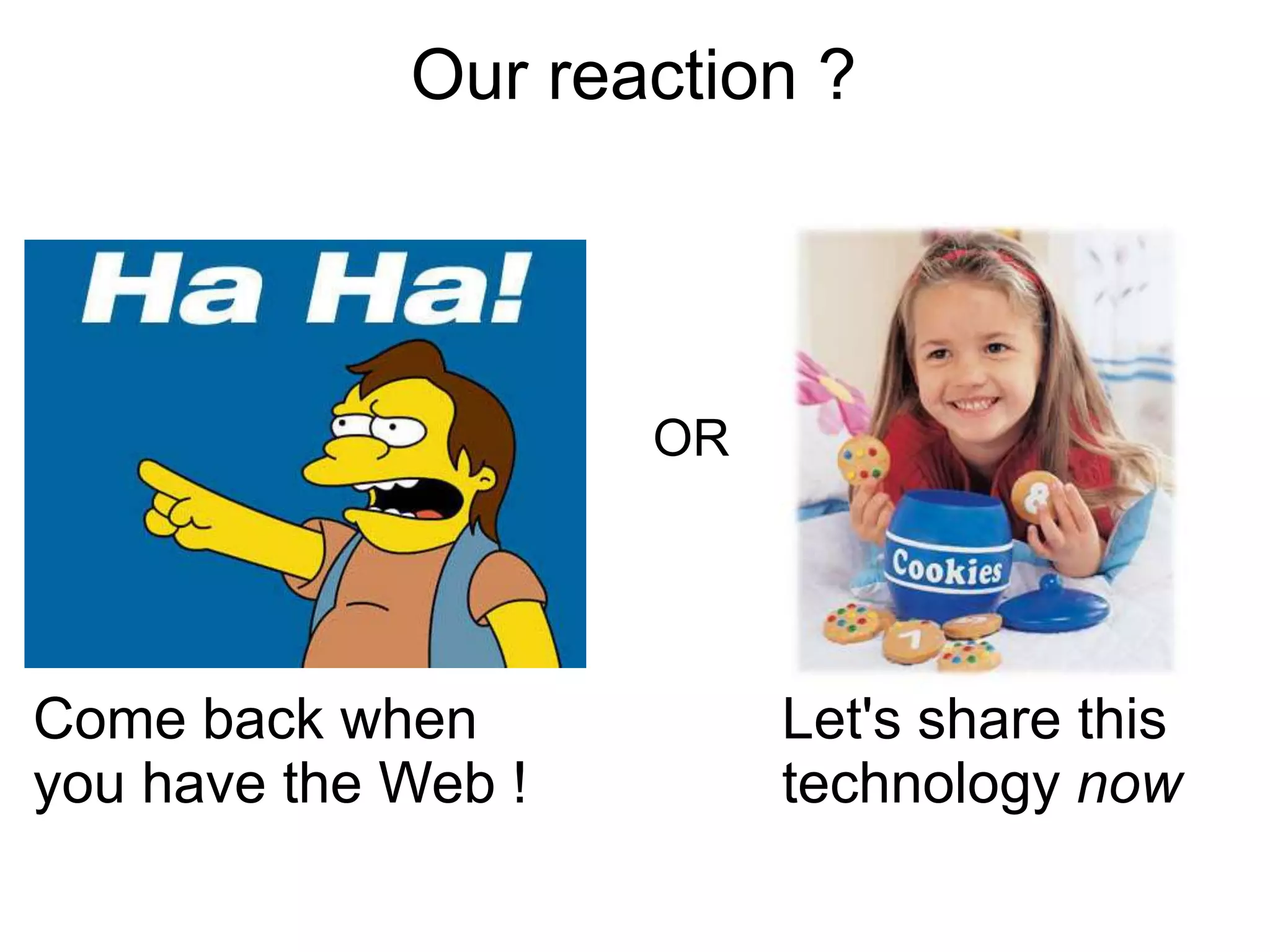 Our reaction ?




                     OR




Come back when            Let's share this
you have the Web !        technology now
 