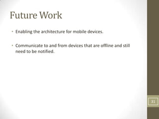 Future Work
• Enabling the architecture for mobile devices.

• Communicate to and from devices that are offline and still
  need to be notified.




                                                               31
 