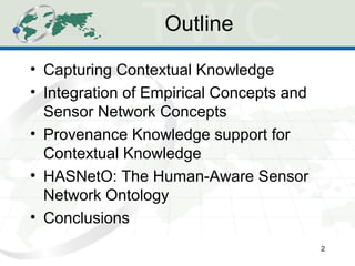 Outline
• Capturing Contextual Knowledge
• Integration of Empirical Concepts and
Sensor Network Concepts
• Provenance Knowledge support for
Contextual Knowledge
• HASNetO: The Human-Aware Sensor
Network Ontology
• Conclusions
2
 