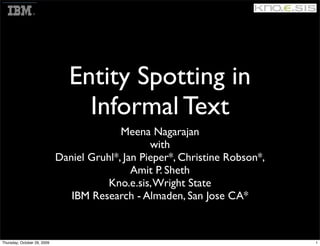 Entity Spotting in
                                  Informal Text
                                           Meena Nagarajan
                                                  with
                             Daniel Gruhl*, Jan Pieper*, Christine Robson*,
                                              Amit P. Sheth
                                        Kno.e.sis, Wright State
                                IBM Research - Almaden, San Jose CA*


Thursday, October 29, 2009                                                    1
 