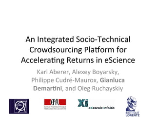 An	
  Integrated	
  Socio-­‐Technical	
  
Crowdsourcing	
  Pla8orm	
  for	
  
Accelera;ng	
  Returns	
  in	
  eScience	
  
Karl	
  Aberer,	
  Alexey	
  Boyarsky,	
  
Philippe	
  Cudré-­‐Maurox,	
  Gianluca	
  
Demar-ni,	
  and	
  Oleg	
  Ruchayskiy	
  
 