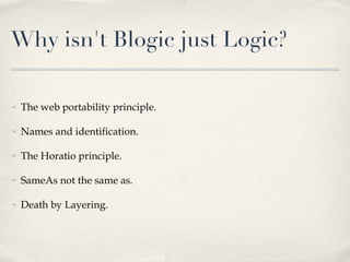 Why isn't Blogic just Logic? The web portability principle.  Names and identification. The Horatio principle. SameAs not the same as.  Death by Layering. 
