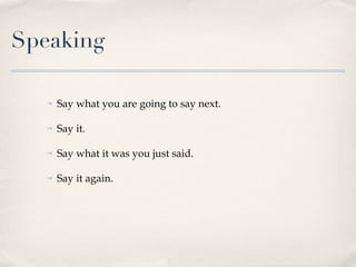 Say what you are going to say next. Say it. Say what it was you just said. Say it again. Speaking 