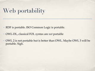 Web portability RDF is portable. ISO Common Logic is portable.  OWL-DL, classical FOL syntax are  not  portable OWL 2 is not portable but is better than OWL. Maybe OWL 3 will be portable. Sigh.  