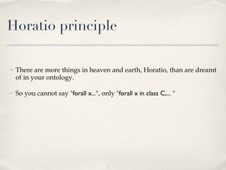 Horatio principle <ul><li>There are more things in heaven and earth, Horatio, than are dreamt of in your ontology.  </li><...