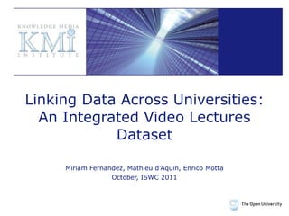 Linking Data Across Universities : An Integrated Video Lectures Dataset Miriam Fernandez, Mathieu d’Aquin, Enrico Motta October, ISWC 2011 