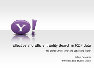 Effective and Efficient Entity Search in RDF data 
Roi Blanco1, Peter Mika1 and Sebastiano Vigna2 
1 Yahoo! Research 
2 Università degli Studi di Milano 
 