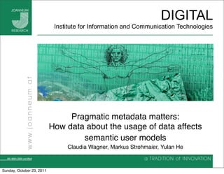 DIGITAL
                            Institute for Information and Communication Technologies




                                Pragmatic metadata matters:
                           How data about the usage of data affects
                                   semantic user models
                                Claudia Wagner, Markus Strohmaier, Yulan He



Sunday, October 23, 2011
 