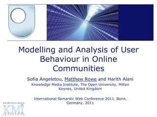Modelling and Analysis of User
    Behaviour in Online
        Communities
  Sofia Angeletou, Matthew Rowe and Harith Alani
   Knowledge Media Institute, The Open University, Milton
                Keynes, United Kingdom

    International Semantic Web Conference 2011. Bonn,
                     Germany. 2011
 