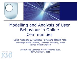 Modelling and Analysis of User
    Behaviour in Online
        Communities
  Sofia Angeletou, Matthew Rowe and Harith Alani
   Knowledge Media Institute, The Open University, Milton
                Keynes, United Kingdom

       International Semantic Web Conference 2011.
                   Bonn, Germany. 2011
 