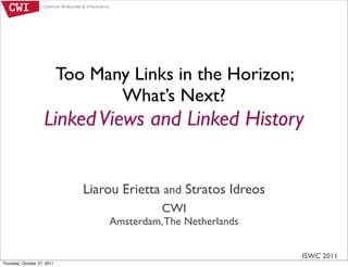 Too Many Links in the Horizon;
                                    What’s Next?
                     Linked Views and Linked History


                                Liarou Erietta and Stratos Idreos
                                              CWI
                                    Amsterdam, The Netherlands


                                                                    ISWC 2011
Thursday, October 27, 2011
 