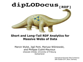 Short and Long-Tail RDF Analytics for
Massive Webs of Data
Marcin Wylot, Jigé Pont, Mariusz Wiśniewski,
and Philippe Cudré-Mauroux
eXascale Infolab, University of Fribourg
Switzerland
International Semantic Web Conference
26th October 2011, Bonn, Germany

 