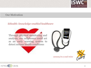 Our Motivation


 kHealth: knowledge-enabled healthcare



  Through physical monitoring and
  analysis, our cellphones could act
  as an early warning system to
  detect serious health conditions



                                       canary in a coal mine



                                                               18
 