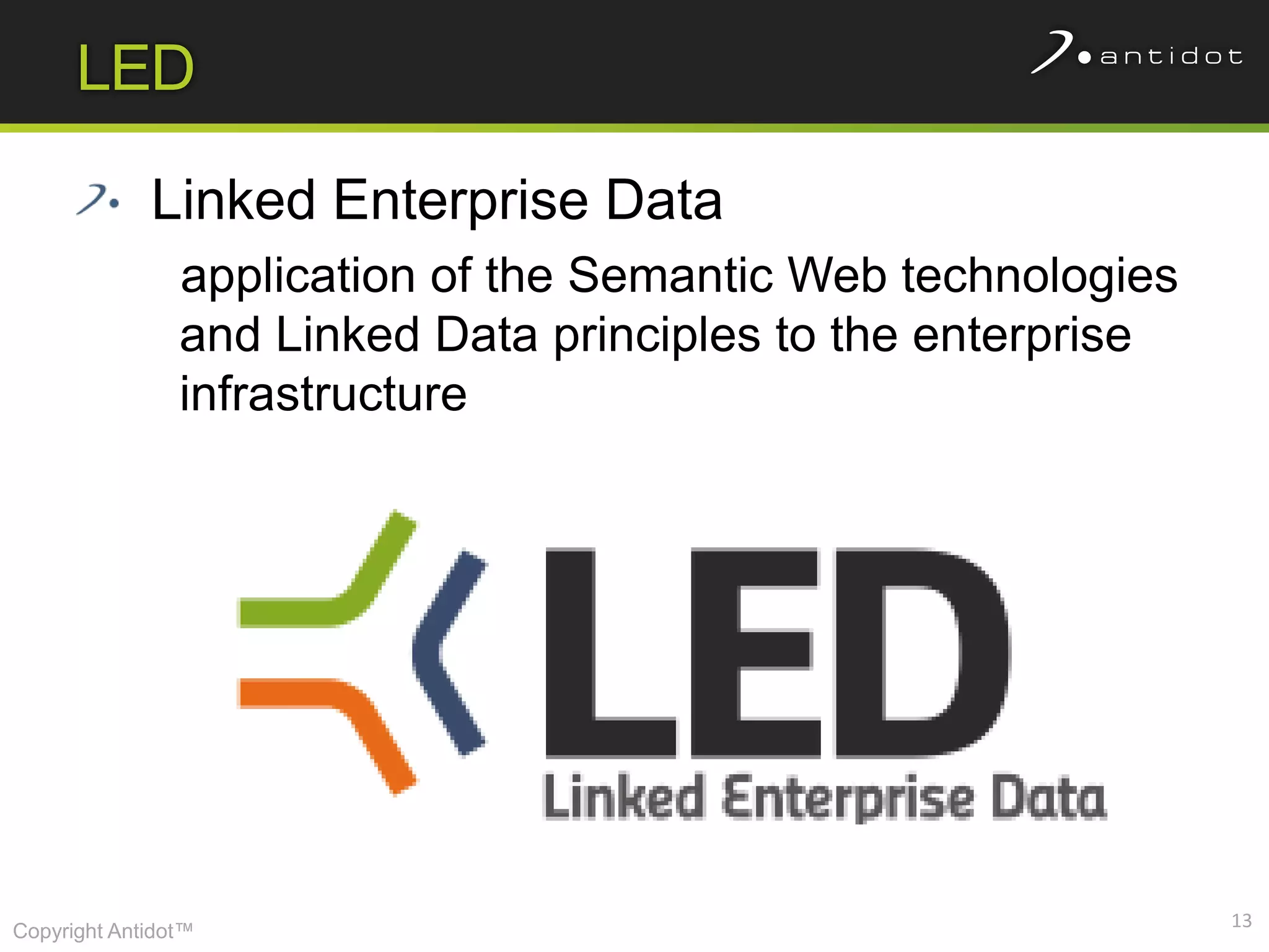 LED

             Linked Enterprise Data
                application of the Semantic Web technologies
                and Linked Data principles to the enterprise
                infrastructure




                                                               13
Copyright Antidot™
 