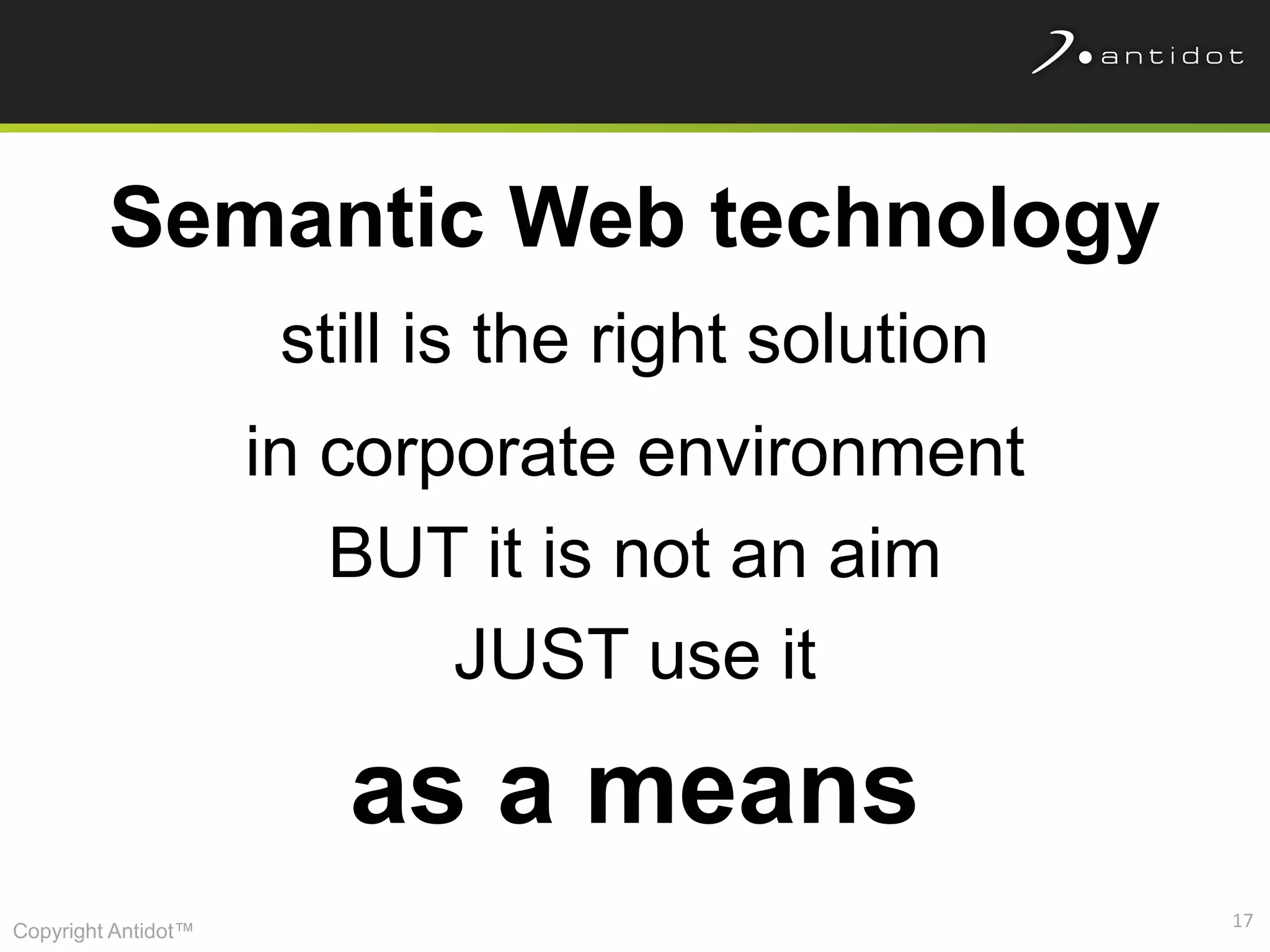 Semantic Web technology
                      still is the right solution
                     in corporate environment
                        BUT it is not an aim
                            JUST use it

                        as a means
                                                    17
Copyright Antidot™
 