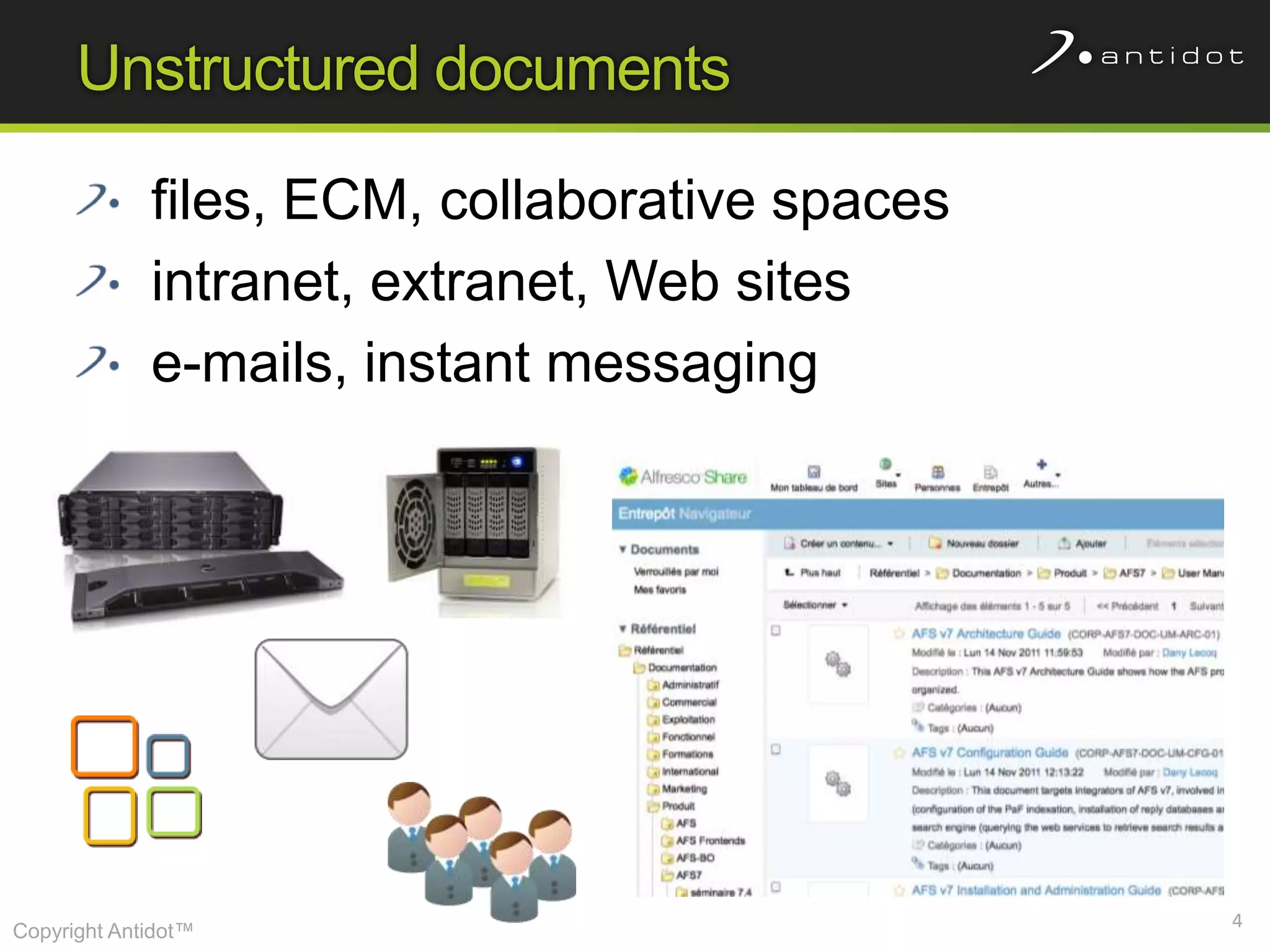 Unstructured documents

             files, ECM, collaborative spaces
             intranet, extranet, Web sites
             e-mails, instant messaging




                                                4
Copyright Antidot™
 