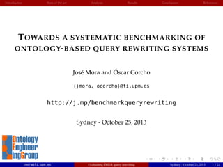 Introduction

State of the art

Analysis

Results

Conclusions

References

T OWARDS A SYSTEMATIC BENCHMARKING OF
ONTOLOGY- BASED QUERY REWRITING SYSTEMS
´
Jos´ Mora and Oscar Corcho
e
{jmora, ocorcho}@fi.upm.es

http://j.mp/benchmarkqueryrewriting
Sydney - October 25, 2013

jmora@fi.upm.es

Evaluating OBDA query rewriting

Sydney - October 25, 2013

1 / 21

 