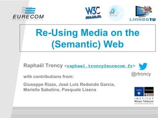 Re-Using Media on the (Semantic) Web 
Raphaël Troncy <raphael.troncy@eurecom.fr> with contributions from: 
Giuseppe Rizzo, José Luis Redondo Garcia, Mariella Sabatino, Pasquale Lisena 
@rtroncy  