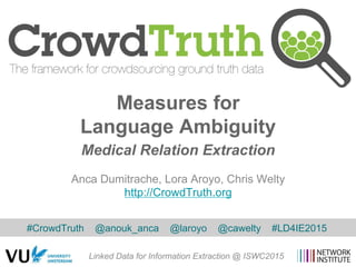 Anca Dumitrache, Lora Aroyo, Chris Welty
http://CrowdTruth.org
Measures for
Language Ambiguity
Medical Relation Extraction
Linked Data for Information Extraction @ ISWC2015
#CrowdTruth @anouk_anca @laroyo @cawelty #LD4IE2015
 
