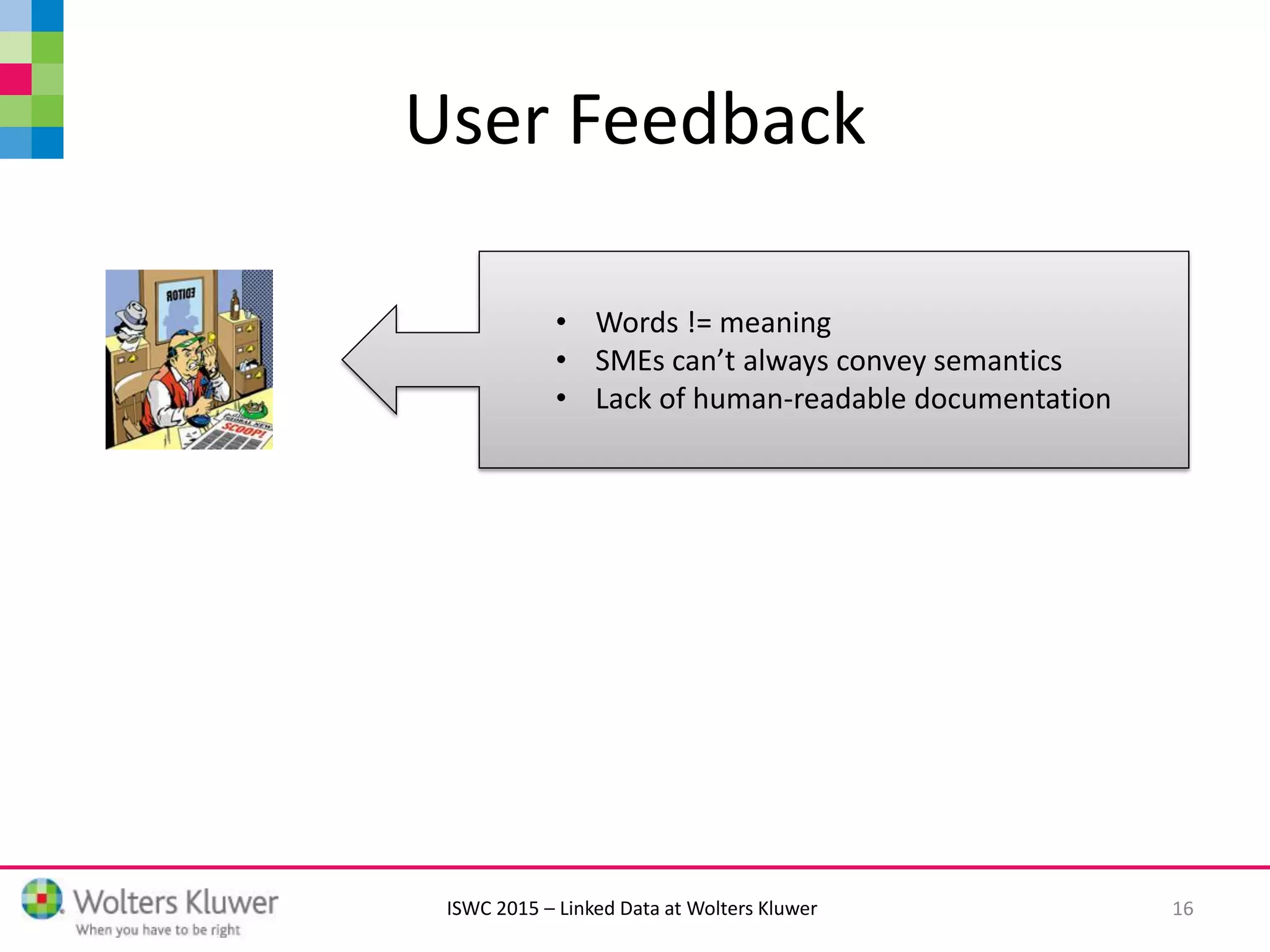ISWC 2015 – Linked Data at Wolters Kluwer
User Feedback
16
• Words != meaning
• SMEs can’t always convey semantics
• Lack of human-readable documentation
 